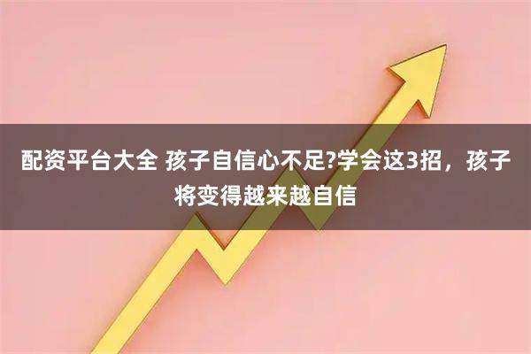 配资平台大全 孩子自信心不足?学会这3招,孩子将变得越来越自信