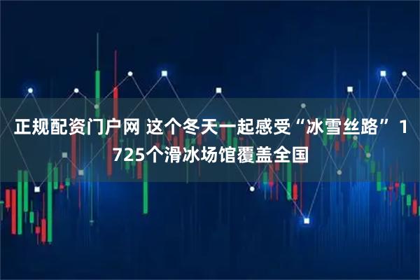 正规配资门户网 这个冬天一起感受“冰雪丝路” 1725个滑冰场馆覆盖全国