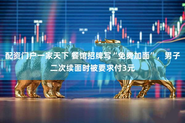 配资门户一家天下 餐馆招牌写“免费加面”，男子二次续面时被要求付3元