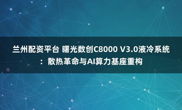 兰州配资平台 曙光数创C8000 V3.0液冷系统：散热革命与AI算力基座重构