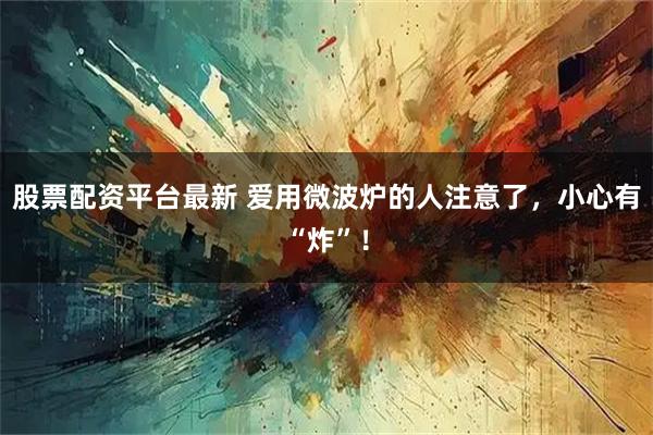 股票配资平台最新 爱用微波炉的人注意了，小心有“炸”！