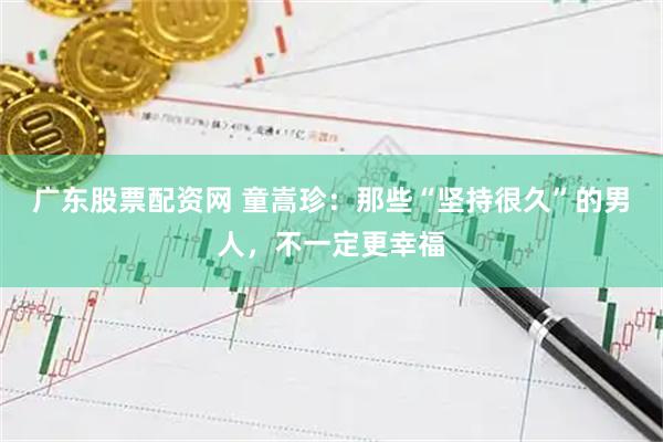 广东股票配资网 童嵩珍:那些“坚持很久”的男人,不一定更幸福