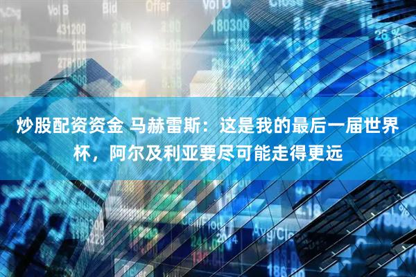 炒股配资资金 马赫雷斯：这是我的最后一届世界杯，阿尔及利亚要尽可能走得更远