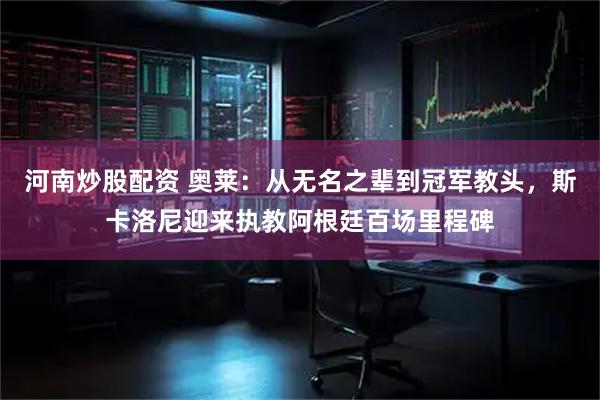 河南炒股配资 奥莱：从无名之辈到冠军教头，斯卡洛尼迎来执教阿根廷百场里程碑