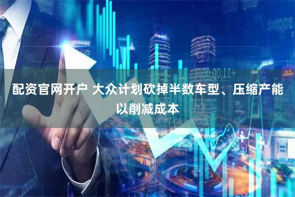 配资官网开户 大众计划砍掉半数车型、压缩产能以削减成本
