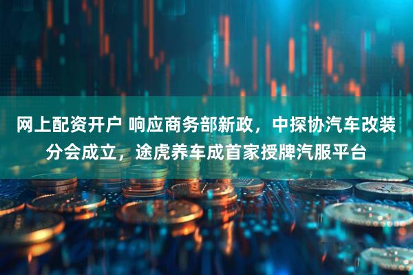 网上配资开户 响应商务部新政，中探协汽车改装分会成立，途虎养车成首家授牌汽服平台