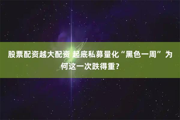 股票配资越大配资 起底私募量化“黑色一周” 为何这一次跌得重？